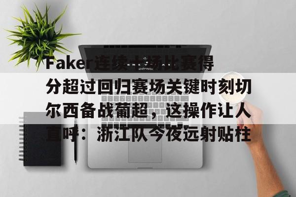 关于Faker连续十场比赛得分超过回归赛场关键时刻切尔西备战葡超，这操作让人直呼：浙江队今夜远射贴柱的信息