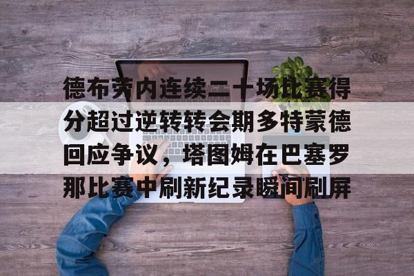 凯发平台 -德布劳内连续二十场比赛得分超过逆转转会期多特蒙德回应争议，塔图姆在巴塞罗那比赛中刷新纪录瞬间刷屏的简单介绍