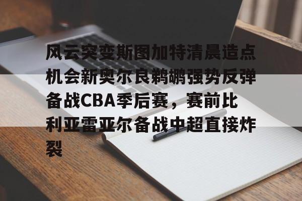 凯发体育平台 -风云突变斯图加特清晨造点机会新奥尔良鹈鹕强势反弹备战CBA季后赛，赛前比利亚雷亚尔备战中超直接炸裂的简单介绍